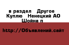  в раздел : Другое » Куплю . Ненецкий АО,Шойна п.